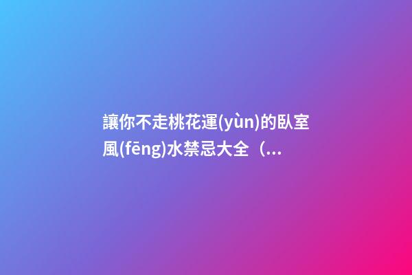 讓你不走桃花運(yùn)的臥室風(fēng)水禁忌大全（臥室放什么花能走桃花運(yùn)）