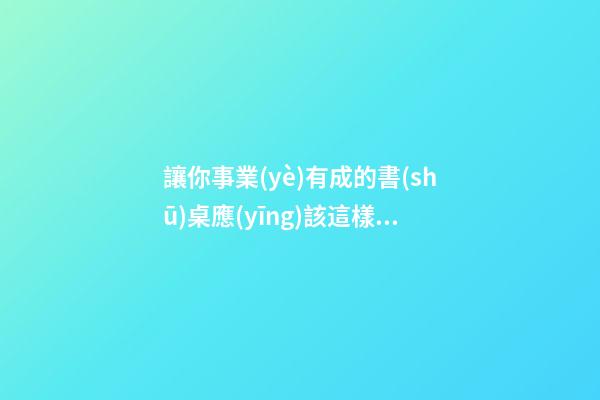 讓你事業(yè)有成的書(shū)桌應(yīng)該這樣擺放