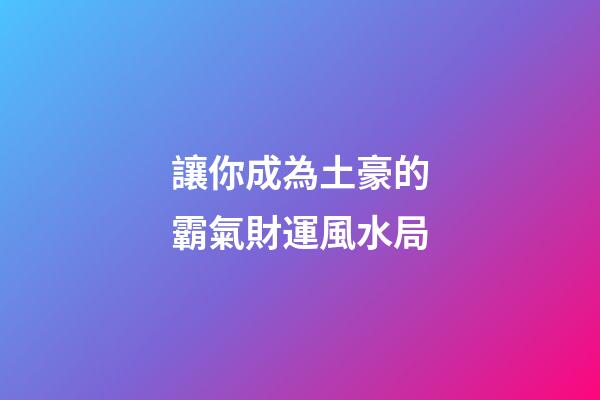 讓你成為土豪的霸氣財運風水局