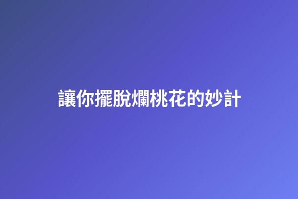 讓你擺脫爛桃花的妙計