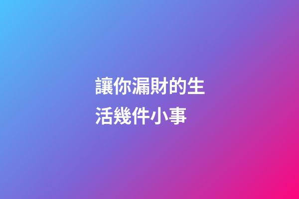 讓你漏財的生活幾件小事