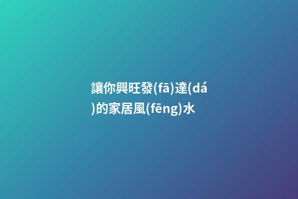讓你興旺發(fā)達(dá)的家居風(fēng)水