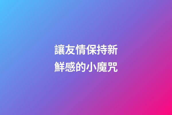 讓友情保持新鮮感的小魔咒
