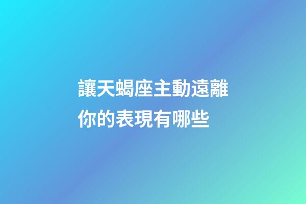 讓天蝎座主動遠離你的表現有哪些-第1張-星座運勢-玄機派