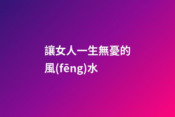 讓女人一生無憂的風(fēng)水