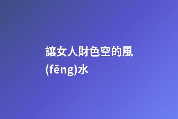 讓女人財色空的風(fēng)水