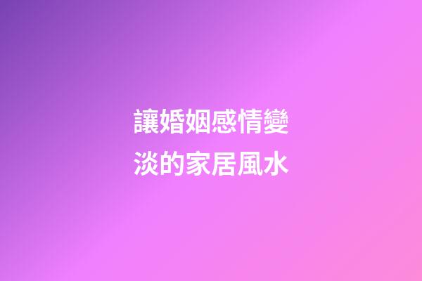 讓婚姻感情變淡的家居風水