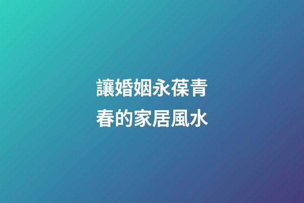 讓婚姻永葆青春的家居風水