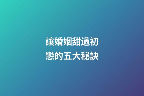 讓婚姻甜過初戀的五大秘訣
