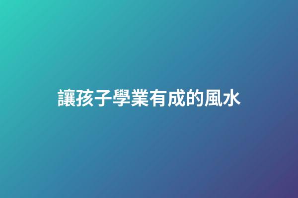 讓孩子學業有成的風水