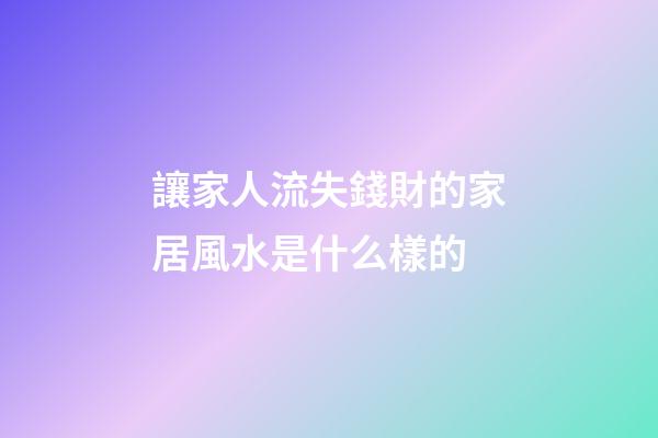 讓家人流失錢財的家居風水是什么樣的