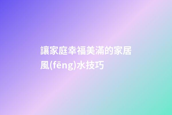 讓家庭幸福美滿的家居風(fēng)水技巧