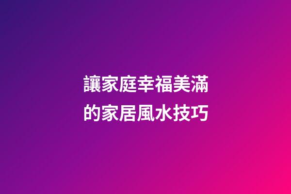 讓家庭幸福美滿的家居風水技巧