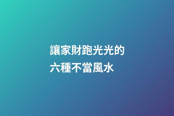 讓家財跑光光的六種不當風水