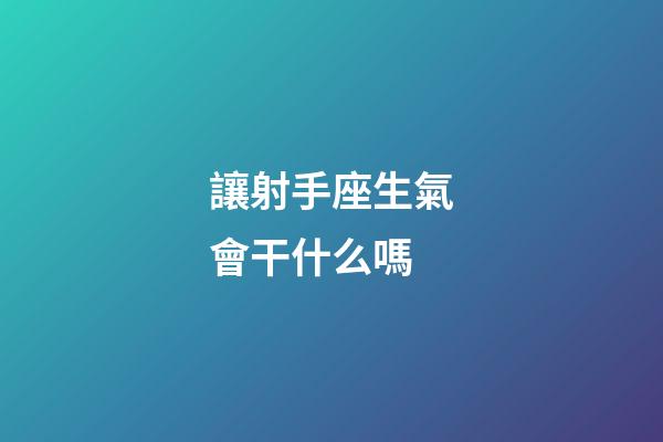 讓射手座生氣會干什么嗎-第1張-星座運勢-玄機派