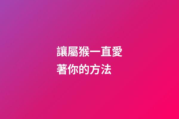 讓屬猴一直愛著你的方法