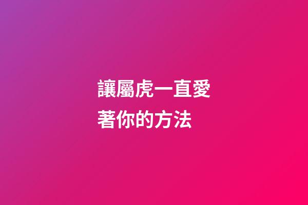 讓屬虎一直愛著你的方法