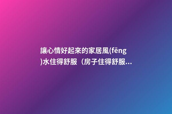 讓心情好起來的家居風(fēng)水住得舒服（房子住得舒服風(fēng)水就好）