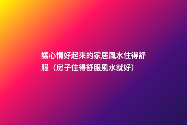 讓心情好起來的家居風水住得舒服（房子住得舒服風水就好）