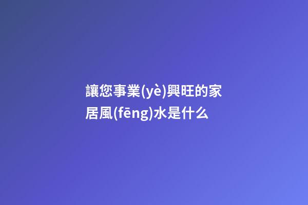 讓您事業(yè)興旺的家居風(fēng)水是什么