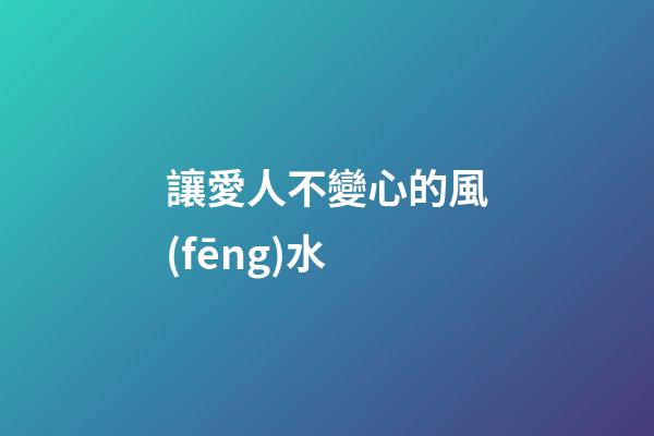 讓愛人不變心的風(fēng)水