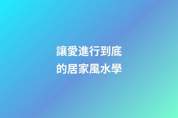 讓愛進行到底的居家風水學