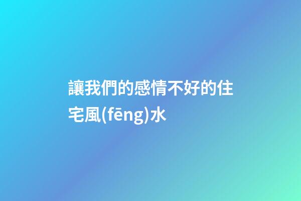 讓我們的感情不好的住宅風(fēng)水