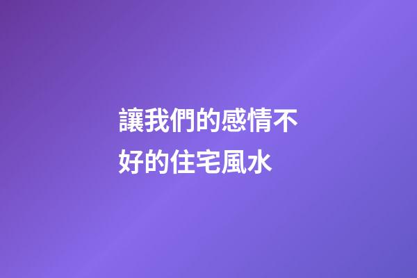 讓我們的感情不好的住宅風水