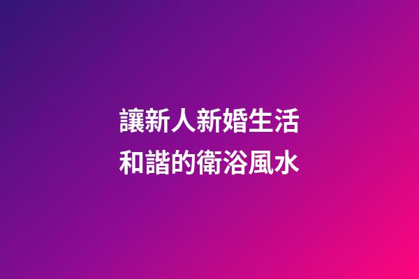 讓新人新婚生活和諧的衛浴風水