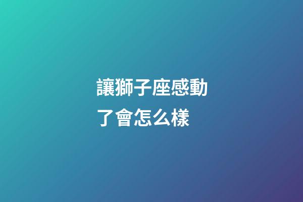 讓獅子座感動了會怎么樣-第1張-星座運勢-玄機派