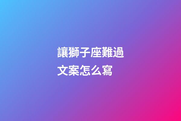 讓獅子座難過文案怎么寫-第1張-星座運勢-玄機派