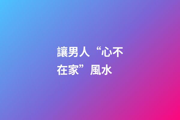 讓男人“心不在家”風水