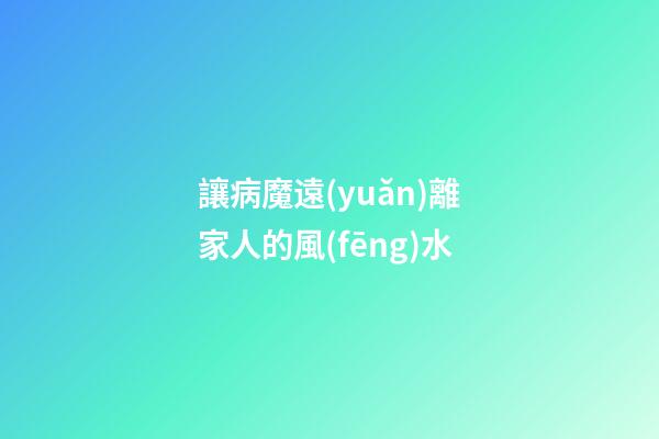 讓病魔遠(yuǎn)離家人的風(fēng)水