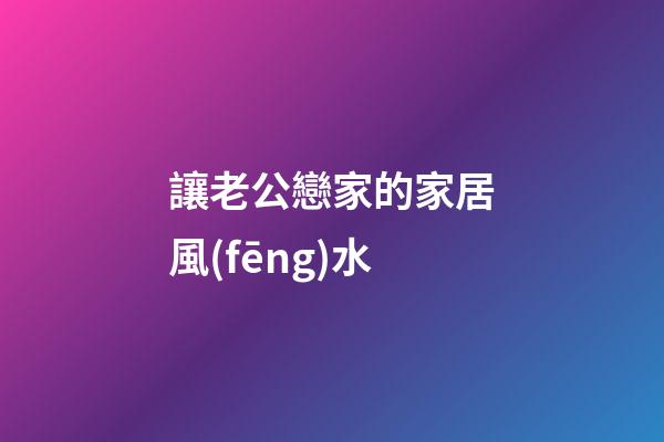 讓老公戀家的家居風(fēng)水
