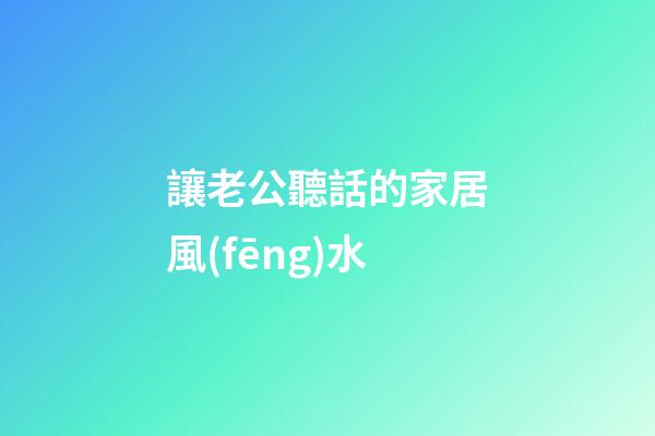 讓老公聽話的家居風(fēng)水