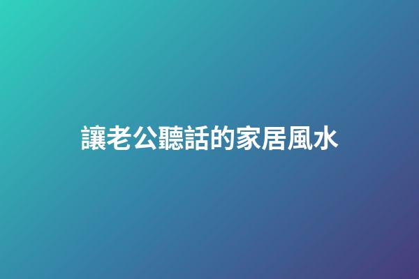 讓老公聽話的家居風水