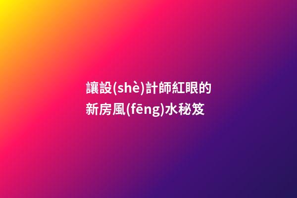 讓設(shè)計師紅眼的新房風(fēng)水秘笈
