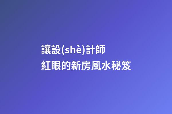 讓設(shè)計師紅眼的新房風水秘笈