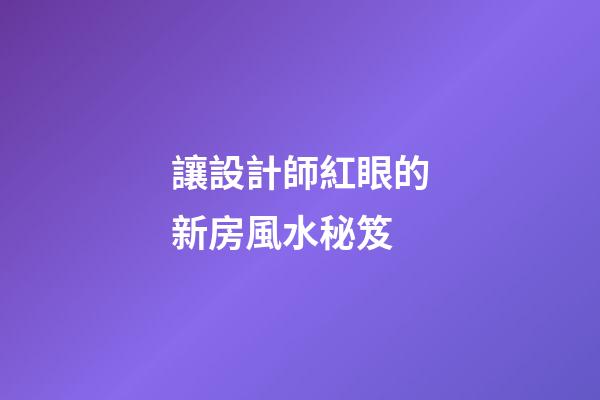 讓設計師紅眼的新房風水秘笈