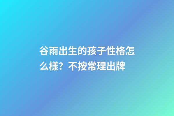 谷雨出生的孩子性格怎么樣？不按常理出牌