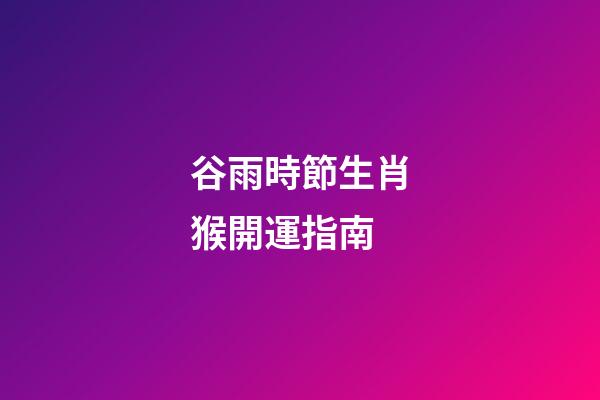 谷雨時節生肖猴開運指南