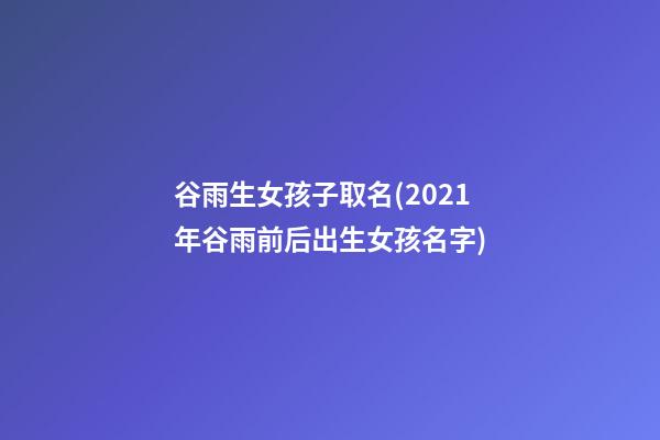 谷雨生女孩子取名(2021年谷雨前后出生女孩名字)