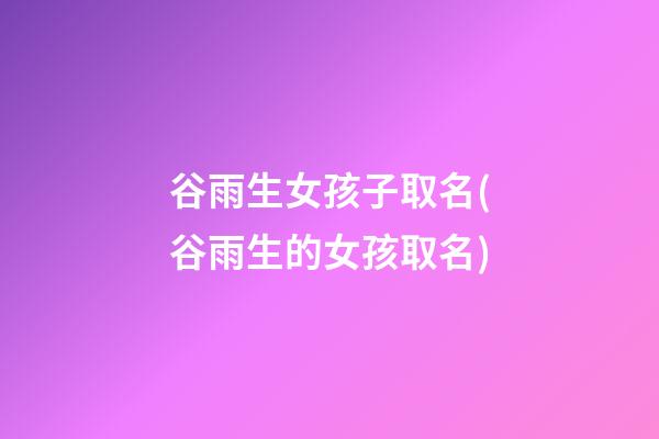 谷雨生女孩子取名(谷雨生的女孩取名)