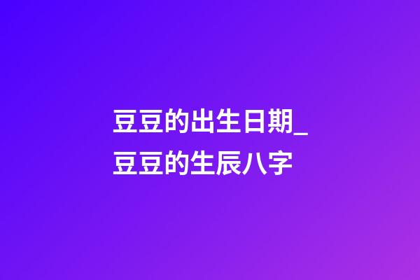 豆豆的出生日期_豆豆的生辰八字