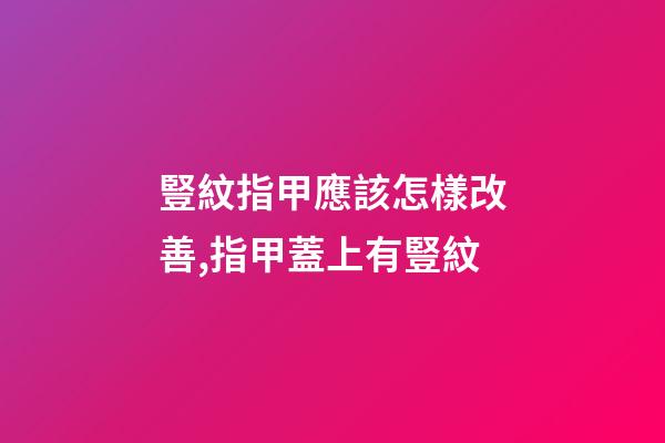 豎紋指甲應該怎樣改善,指甲蓋上有豎紋-第1張-觀點-玄機派