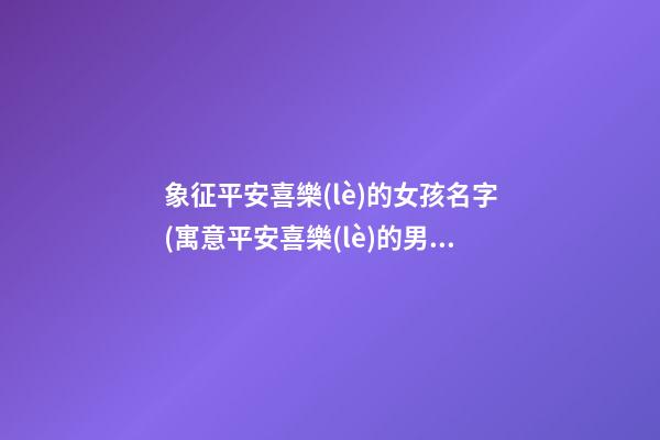 象征平安喜樂(lè)的女孩名字(寓意平安喜樂(lè)的男孩名字)