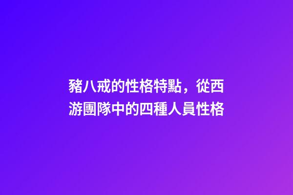 豬八戒的性格特點，從西游團隊中的四種人員性格-第1張-觀點-玄機派