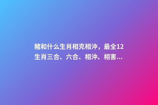 豬和什么生肖相克相沖，最全12生肖三合、六合、相沖、相害詳細講解!(上)-第1張-觀點-玄機派