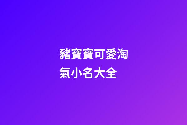 豬寶寶可愛淘氣小名大全