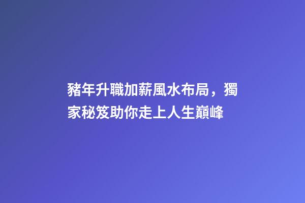 豬年升職加薪風水布局，獨家秘笈助你走上人生巔峰